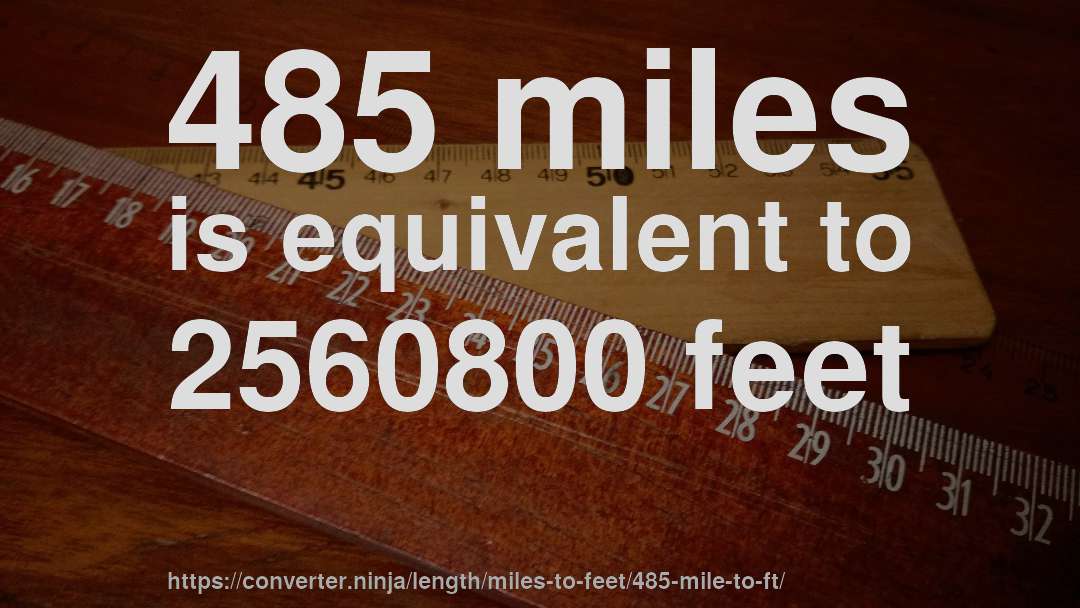 485 miles is equivalent to 2560800 feet