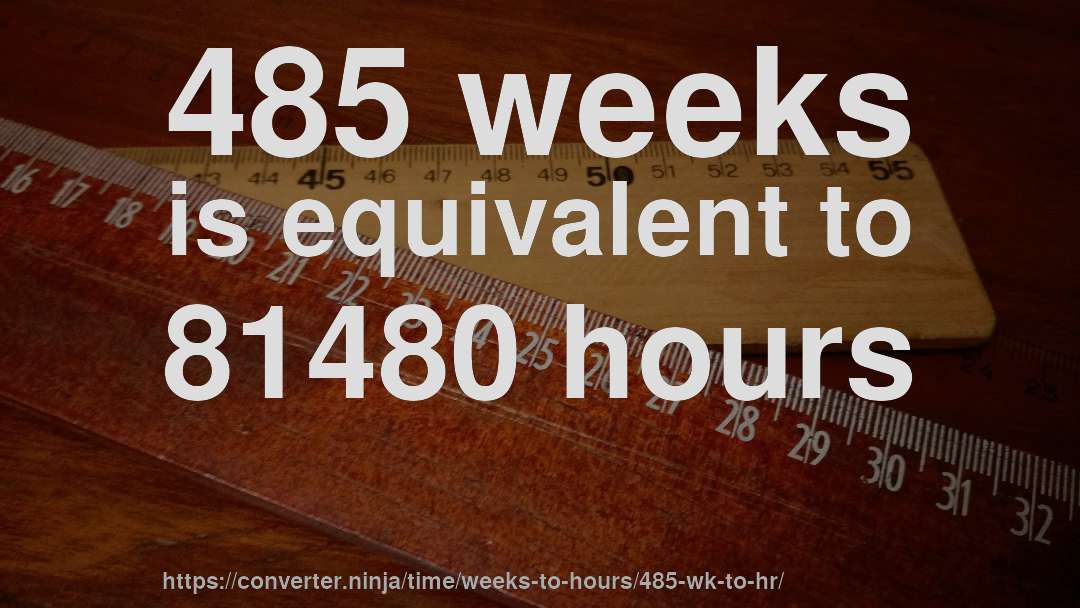 485 weeks is equivalent to 81480 hours