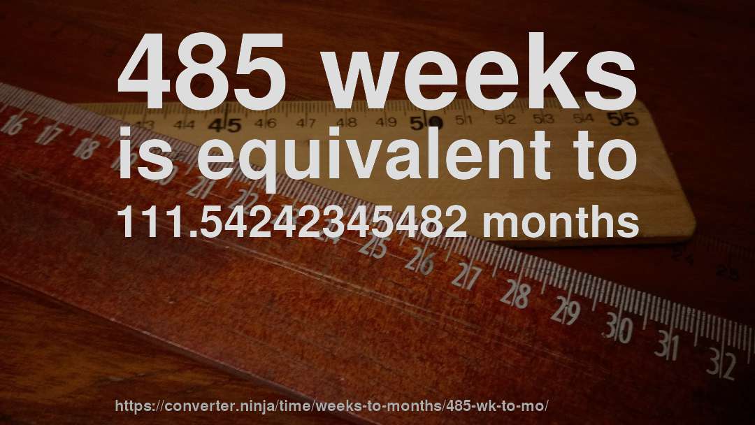485 weeks is equivalent to 111.54242345482 months