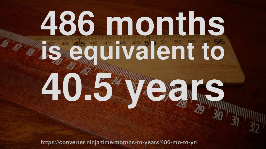 486 months is equivalent to 40.5 years