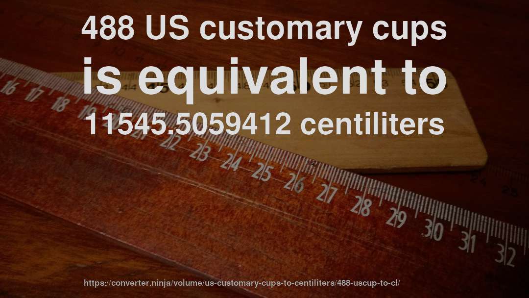 488 US customary cups is equivalent to 11545.5059412 centiliters