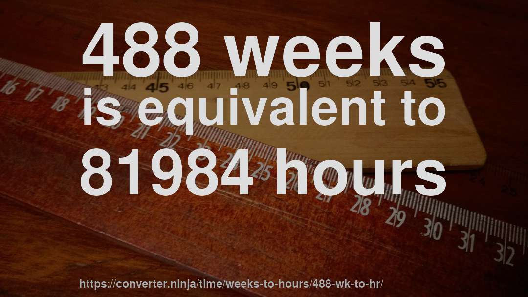 488 weeks is equivalent to 81984 hours