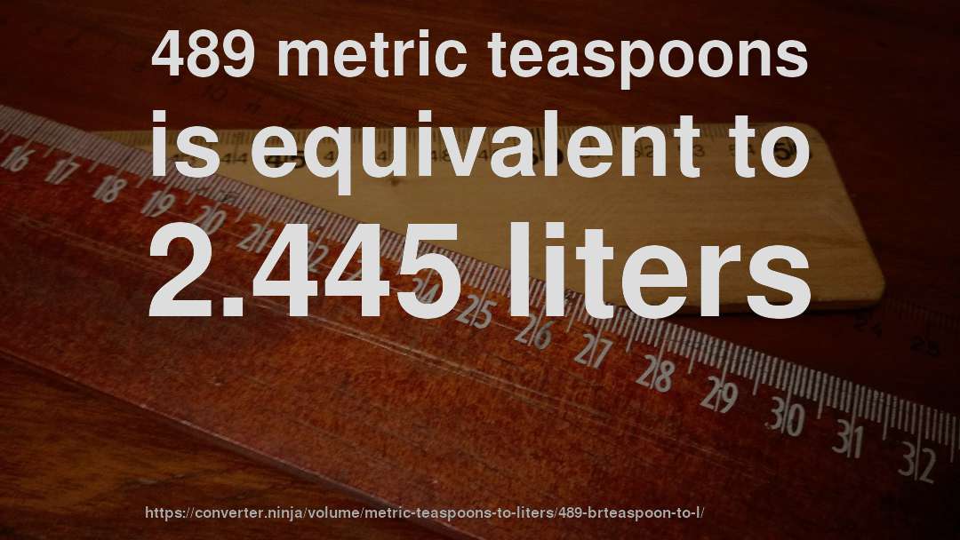 489 metric teaspoons is equivalent to 2.445 liters