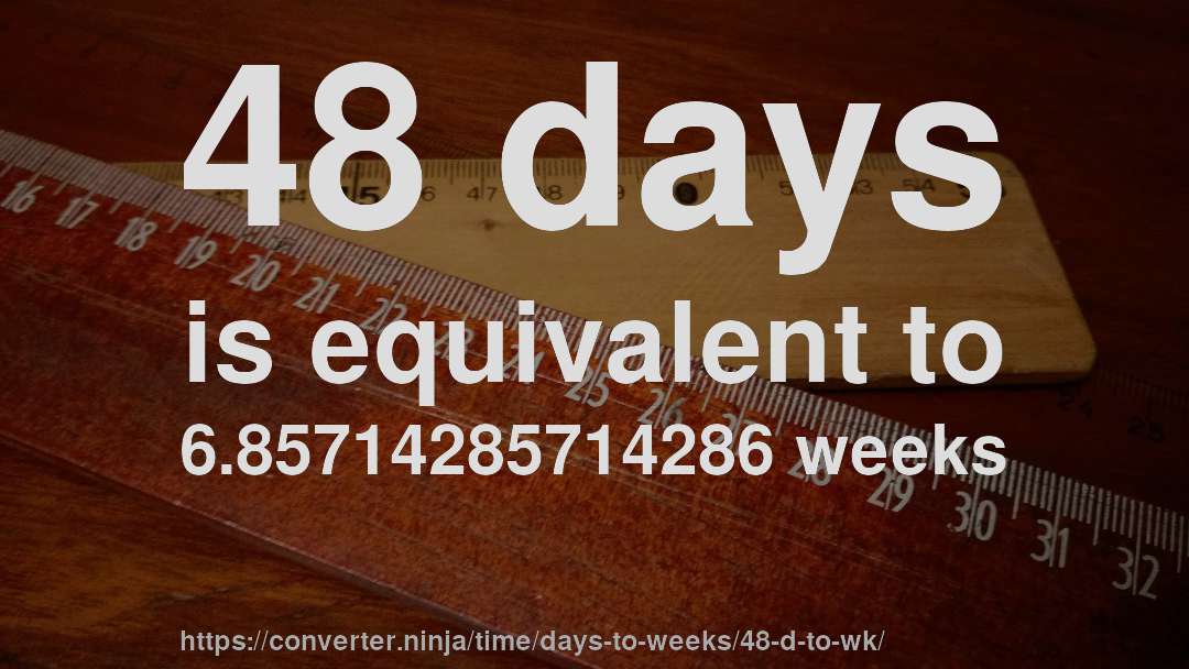 48 days is equivalent to 6.85714285714286 weeks