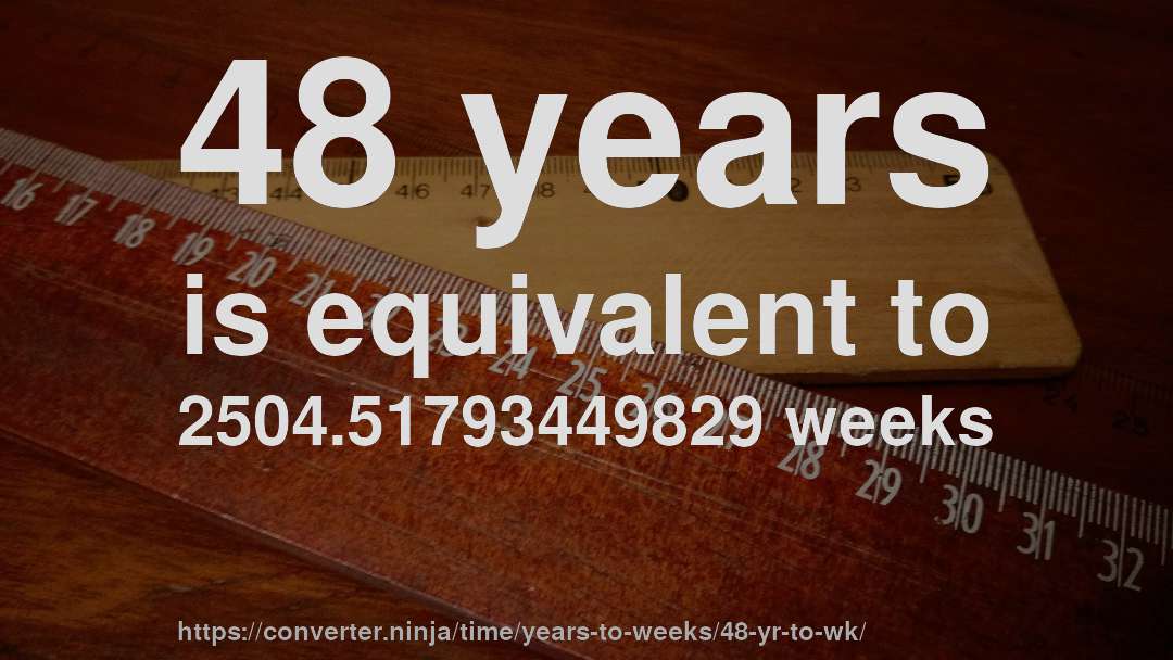 48 years is equivalent to 2504.51793449829 weeks