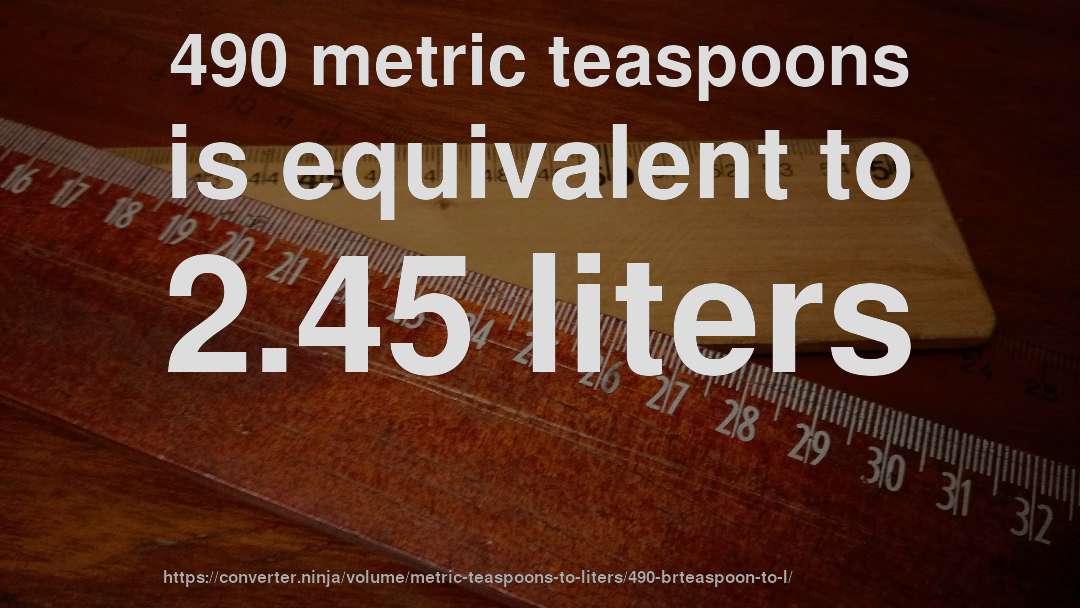 490 metric teaspoons is equivalent to 2.45 liters