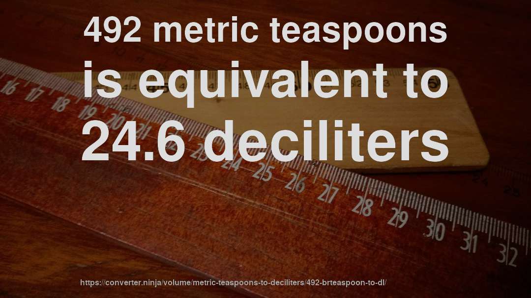 492 metric teaspoons is equivalent to 24.6 deciliters