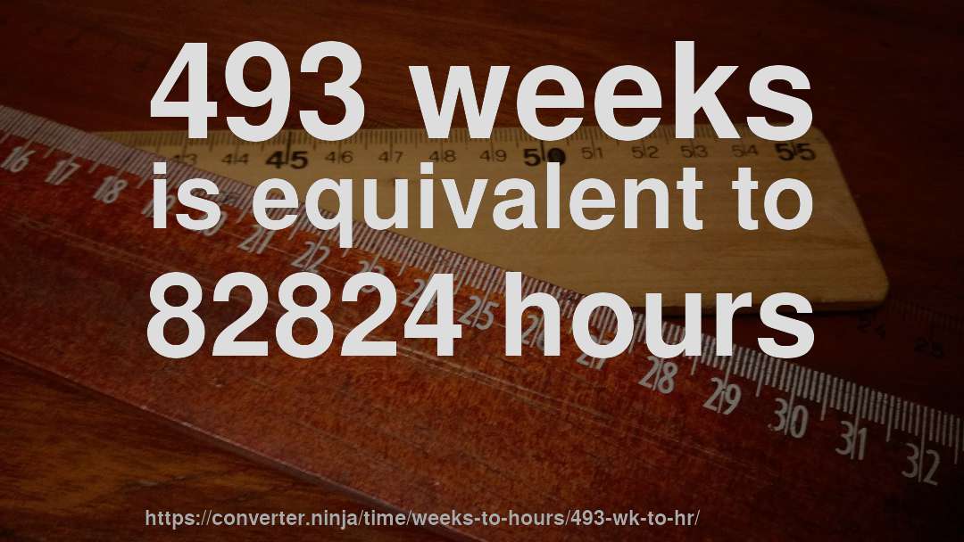 493 weeks is equivalent to 82824 hours