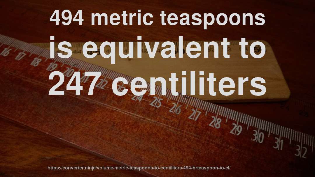 494 metric teaspoons is equivalent to 247 centiliters