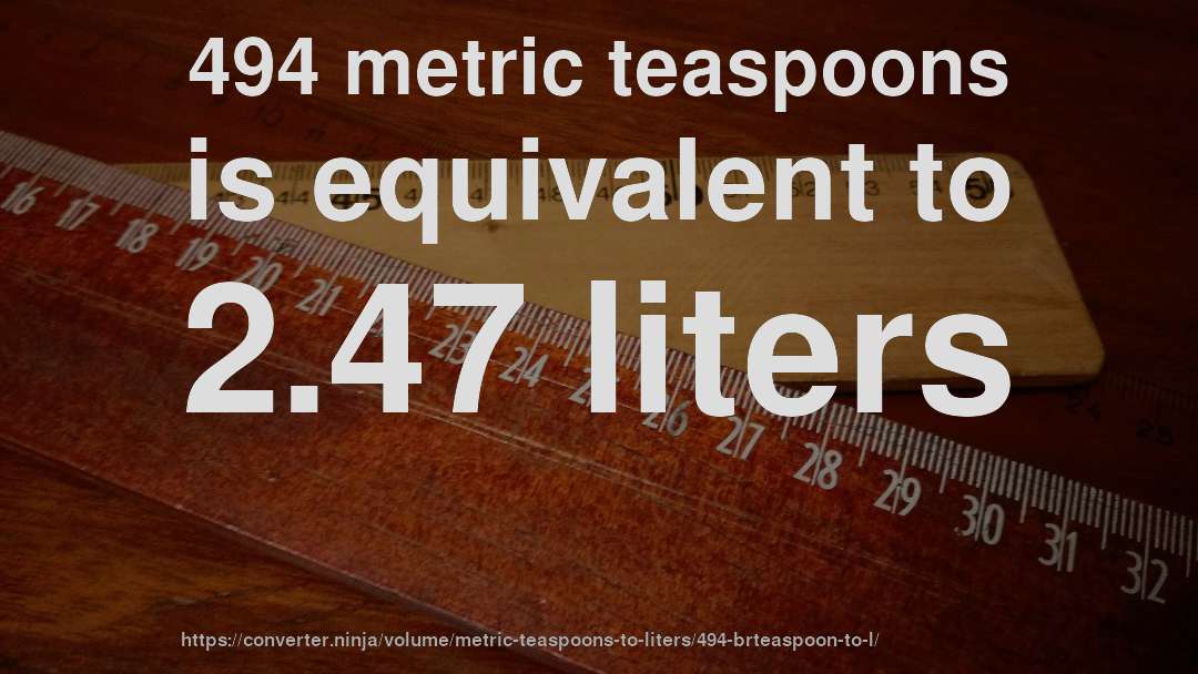 494 metric teaspoons is equivalent to 2.47 liters