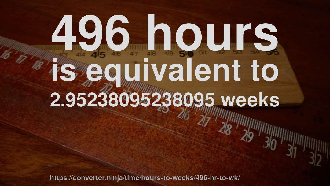 496 hours is equivalent to 2.95238095238095 weeks