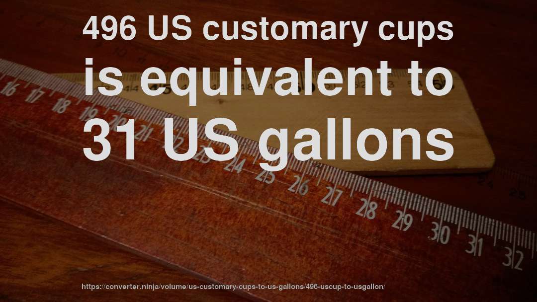 496 US customary cups is equivalent to 31 US gallons