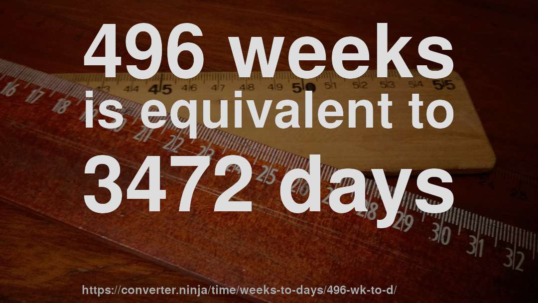 496 weeks is equivalent to 3472 days