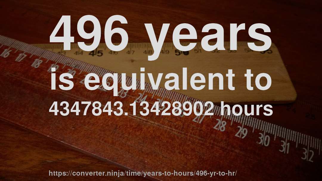 496 years is equivalent to 4347843.13428902 hours