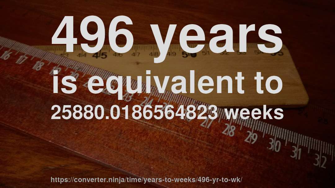 496 years is equivalent to 25880.0186564823 weeks