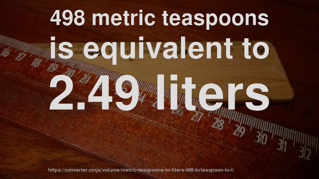 498 metric teaspoons is equivalent to 2.49 liters