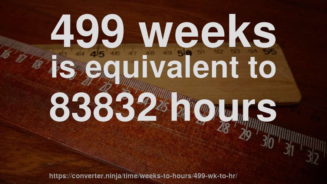 499 weeks is equivalent to 83832 hours