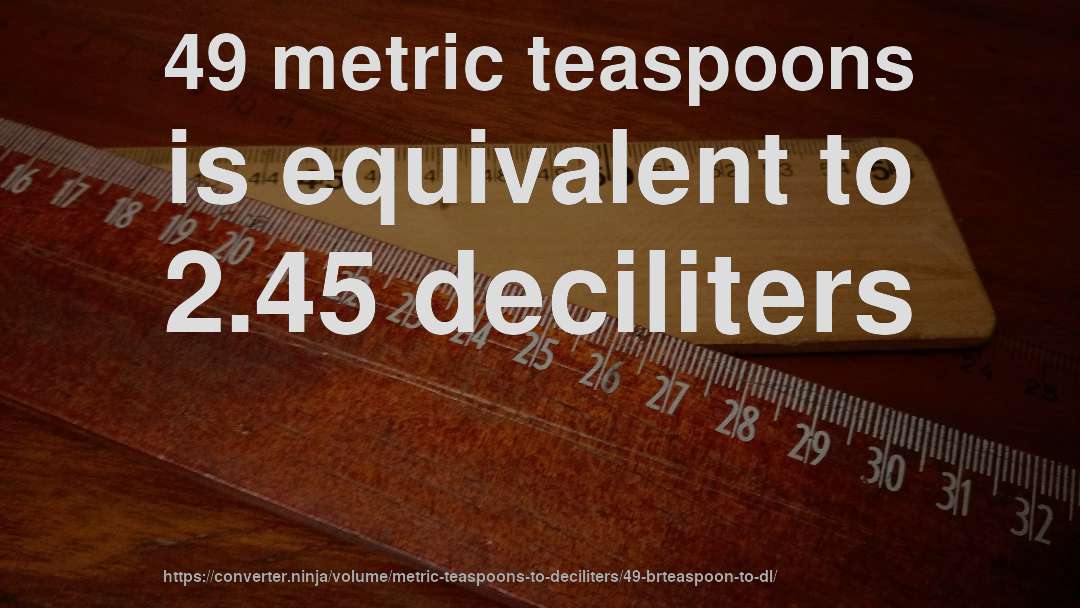 49 metric teaspoons is equivalent to 2.45 deciliters