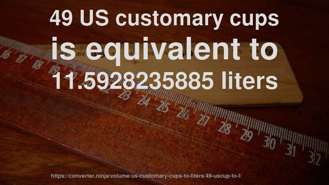 49 US customary cups is equivalent to 11.5928235885 liters