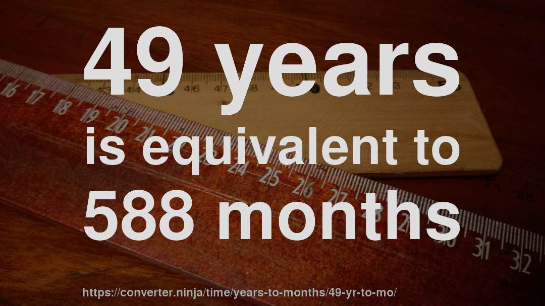 49 years is equivalent to 588 months