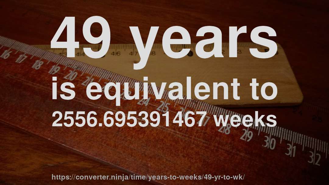 49 years is equivalent to 2556.695391467 weeks