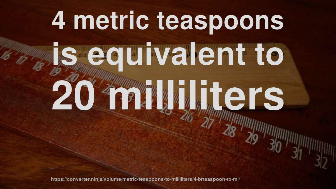4 metric teaspoons is equivalent to 20 milliliters