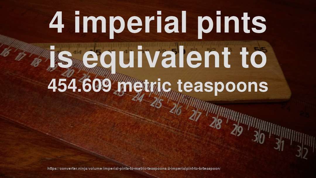 4 imperial pints is equivalent to 454.609 metric teaspoons