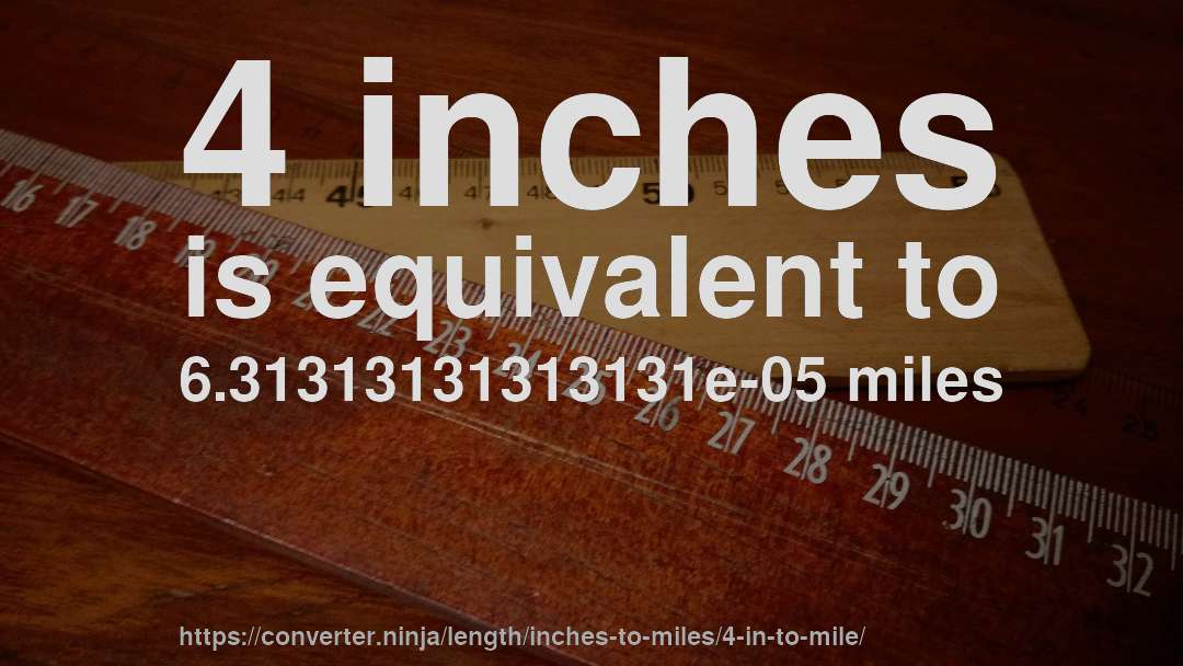 4 inches is equivalent to 6.31313131313131e-05 miles
