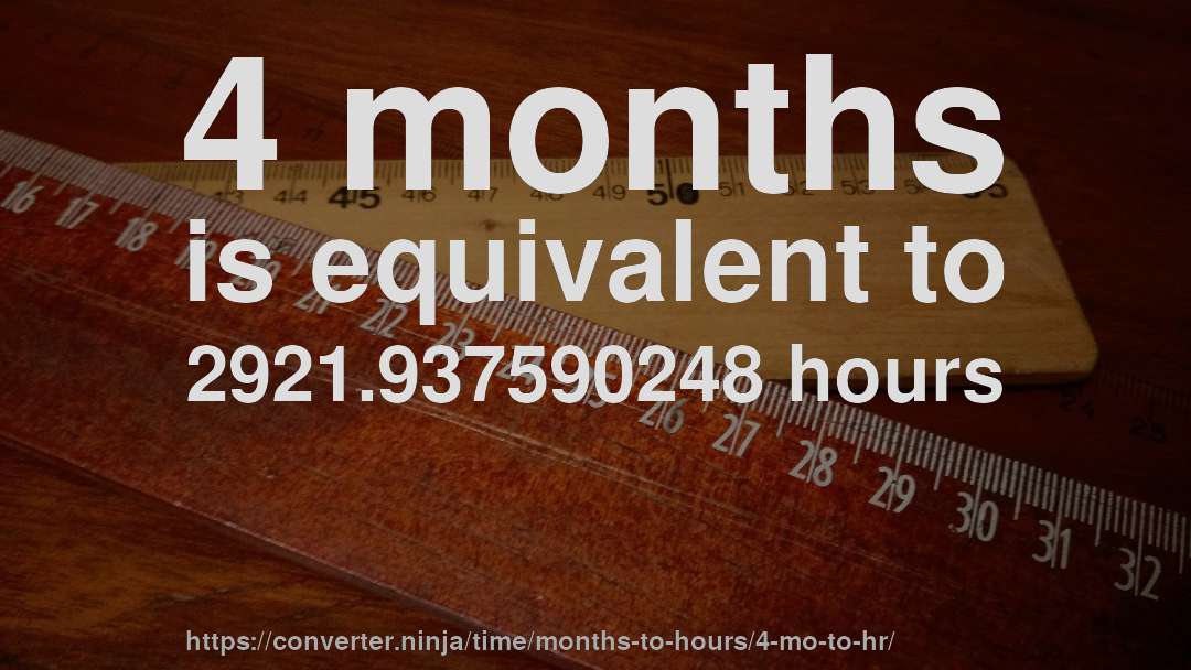 4 months is equivalent to 2921.937590248 hours