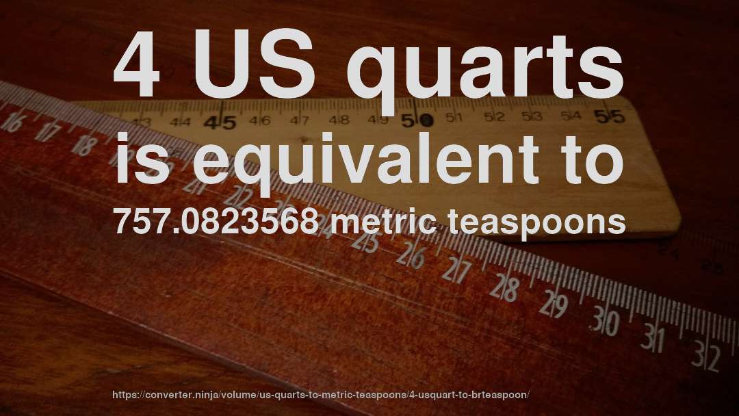 4 US quarts is equivalent to 757.0823568 metric teaspoons