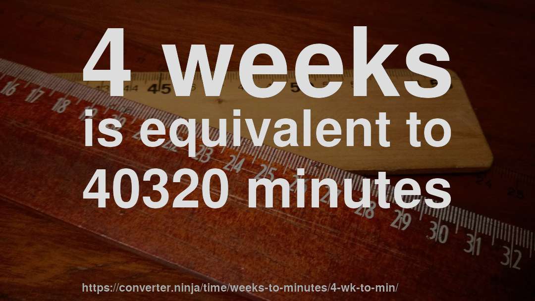 4 weeks is equivalent to 40320 minutes