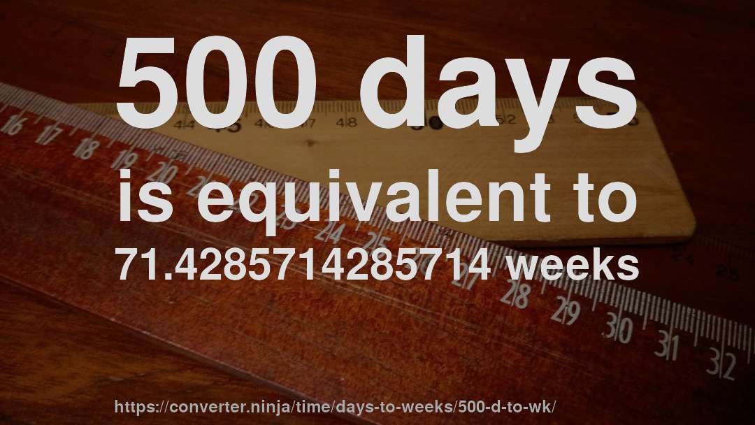 500 days is equivalent to 71.4285714285714 weeks