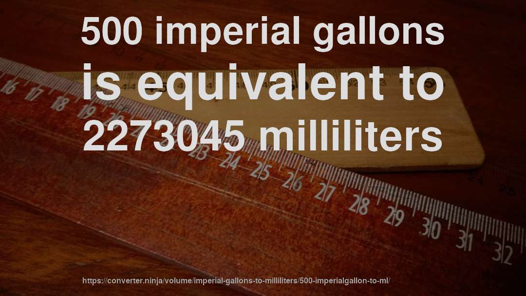 500 imperial gallons is equivalent to 2273045 milliliters
