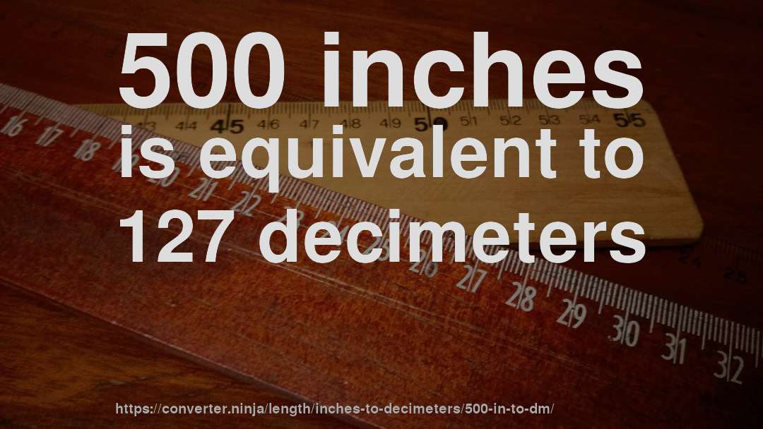 500 inches is equivalent to 127 decimeters