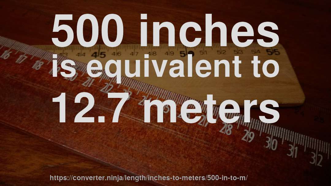500 inches is equivalent to 12.7 meters