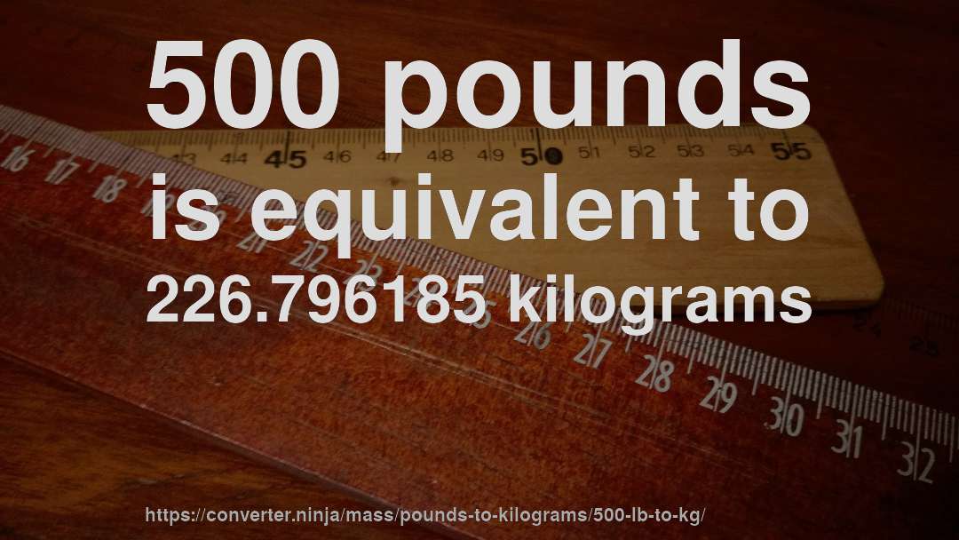 500 pounds is equivalent to 226.796185 kilograms