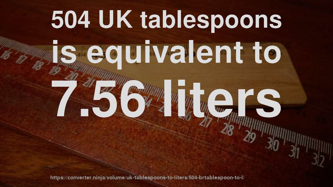 504 UK tablespoons is equivalent to 7.56 liters