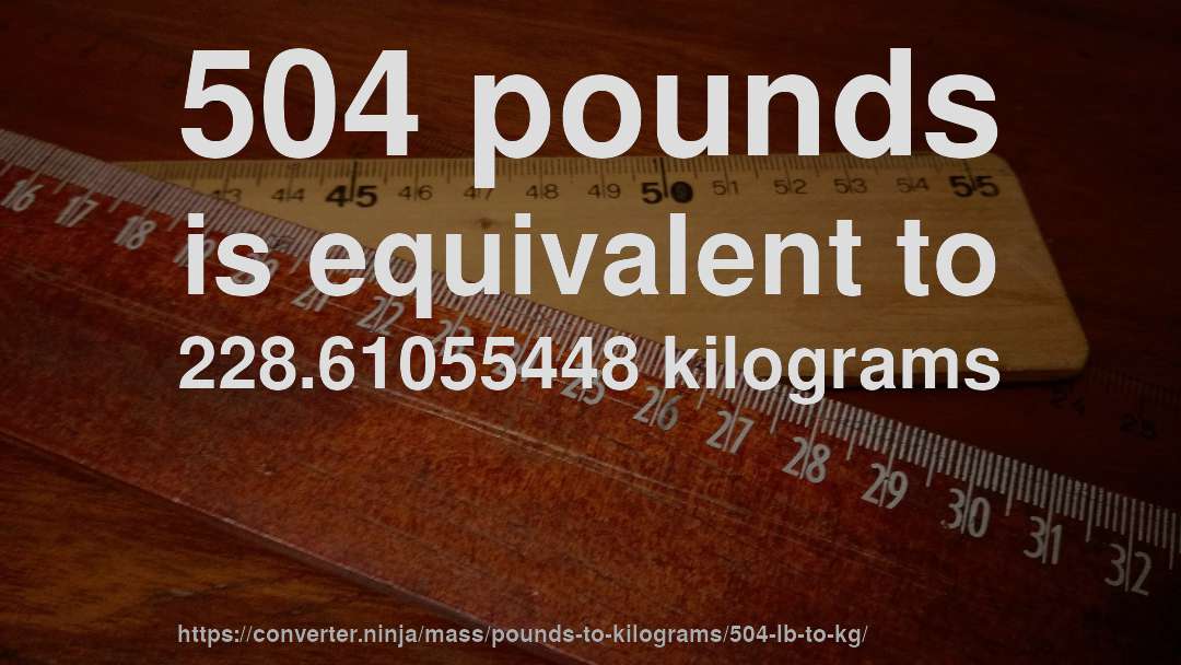 504 pounds is equivalent to 228.61055448 kilograms