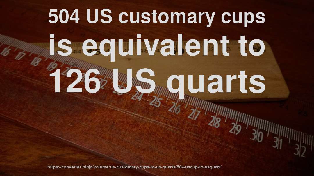 504 US customary cups is equivalent to 126 US quarts