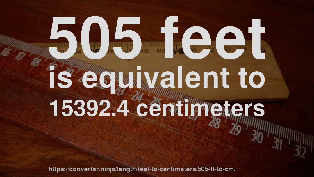 505 feet is equivalent to 15392.4 centimeters