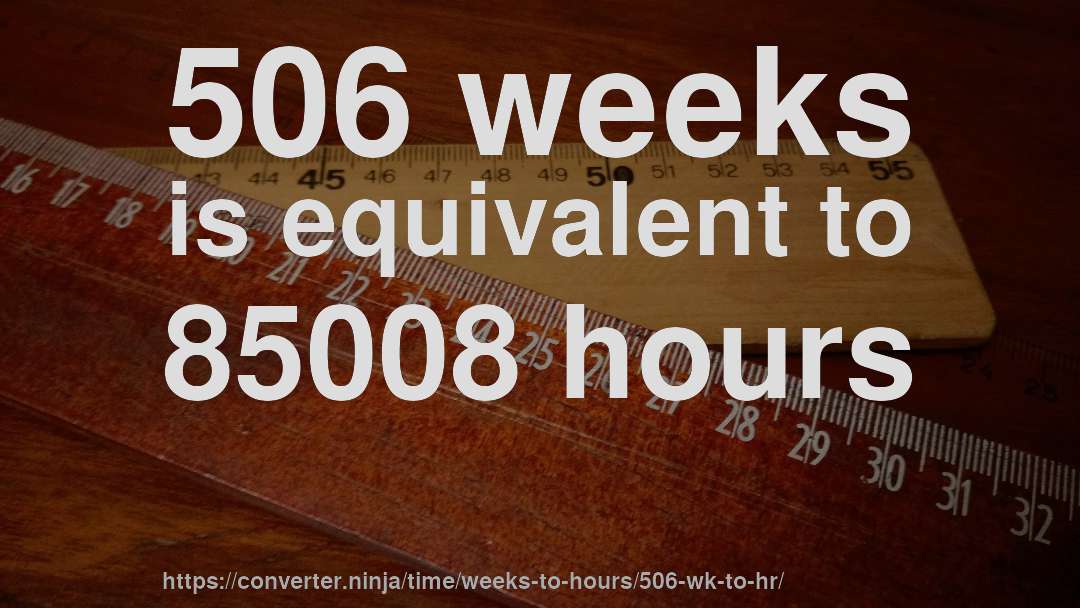 506 weeks is equivalent to 85008 hours