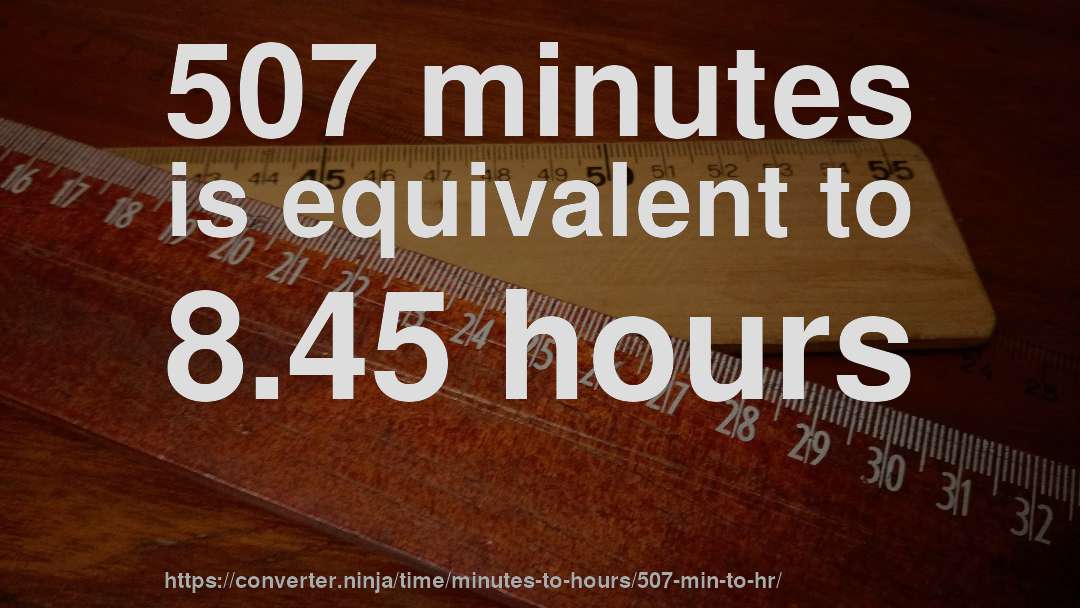 507 minutes is equivalent to 8.45 hours