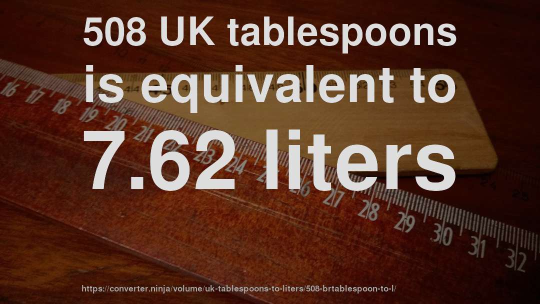 508 UK tablespoons is equivalent to 7.62 liters