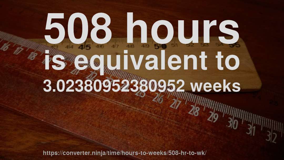 508 hours is equivalent to 3.02380952380952 weeks