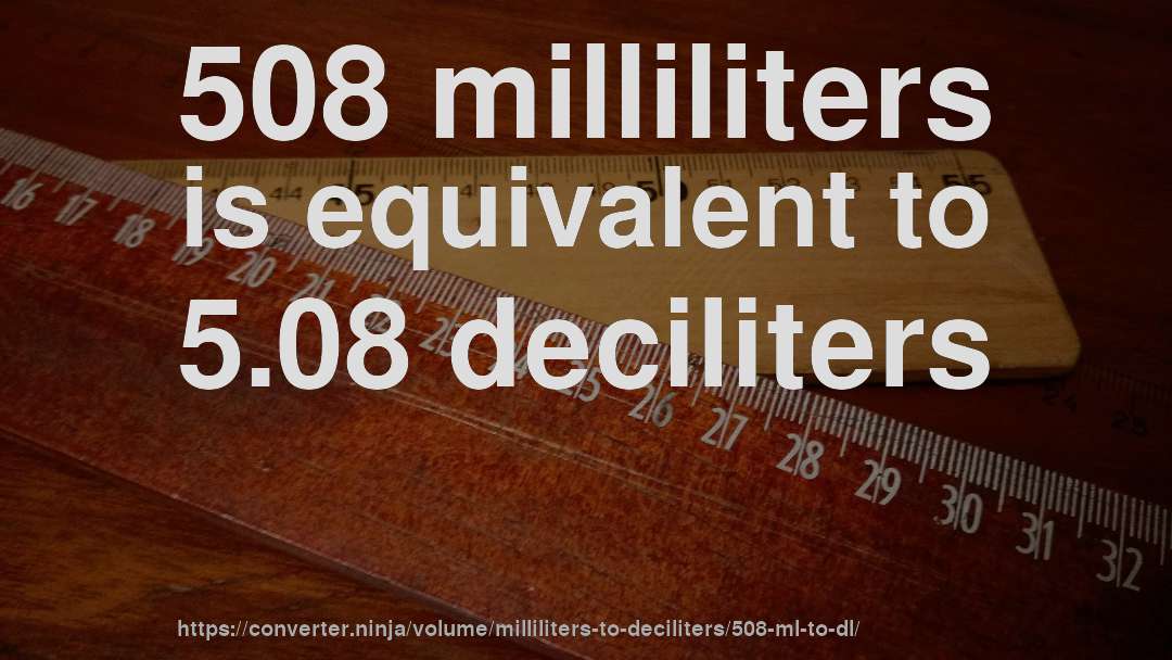 508 milliliters is equivalent to 5.08 deciliters