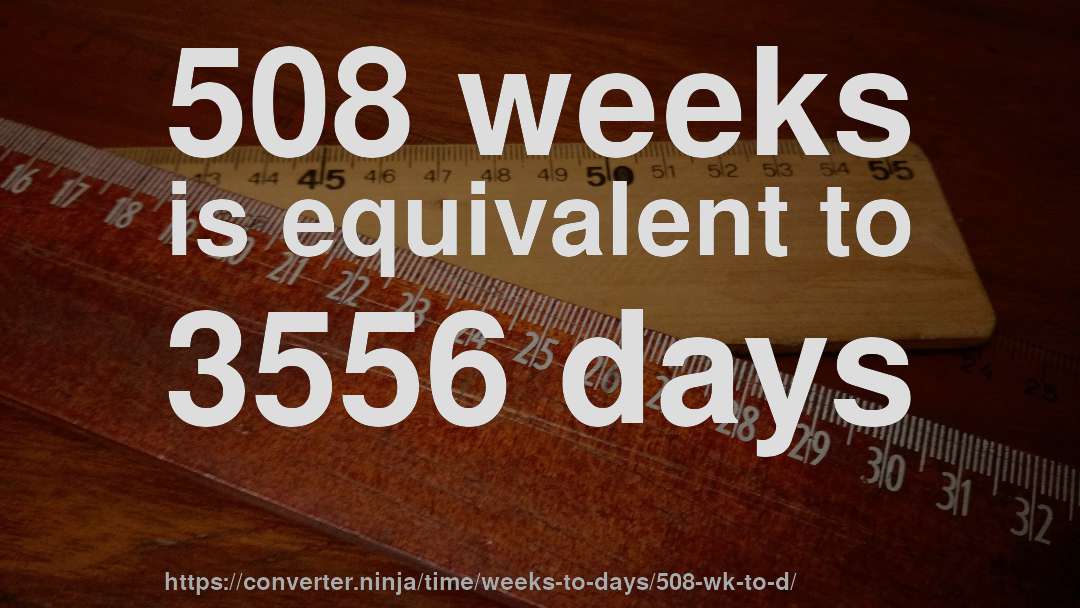 508 weeks is equivalent to 3556 days
