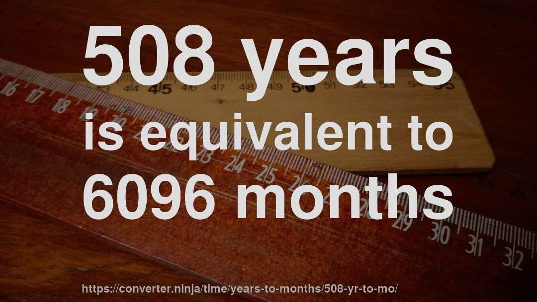 508 years is equivalent to 6096 months