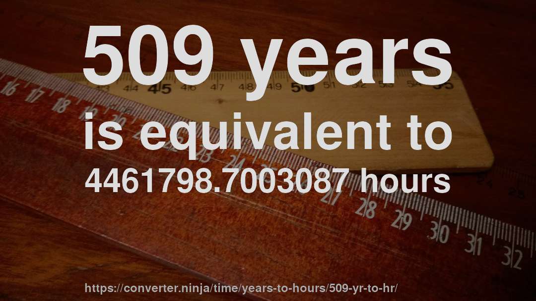 509 years is equivalent to 4461798.7003087 hours