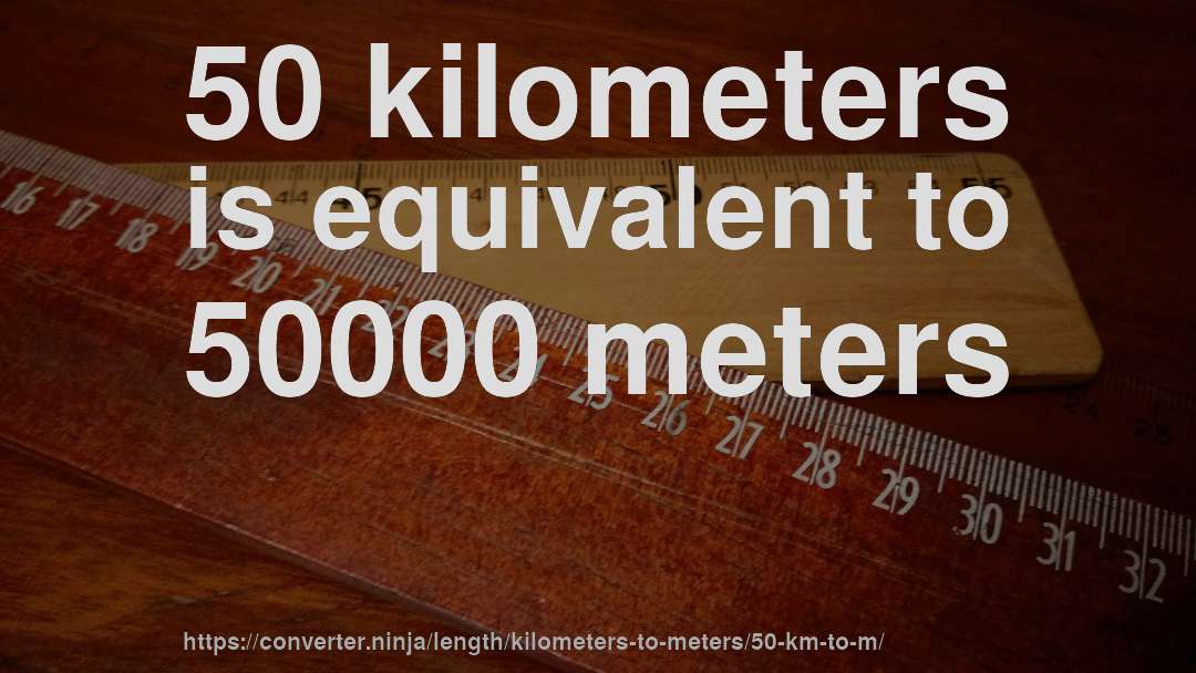 50 kilometers is equivalent to 50000 meters