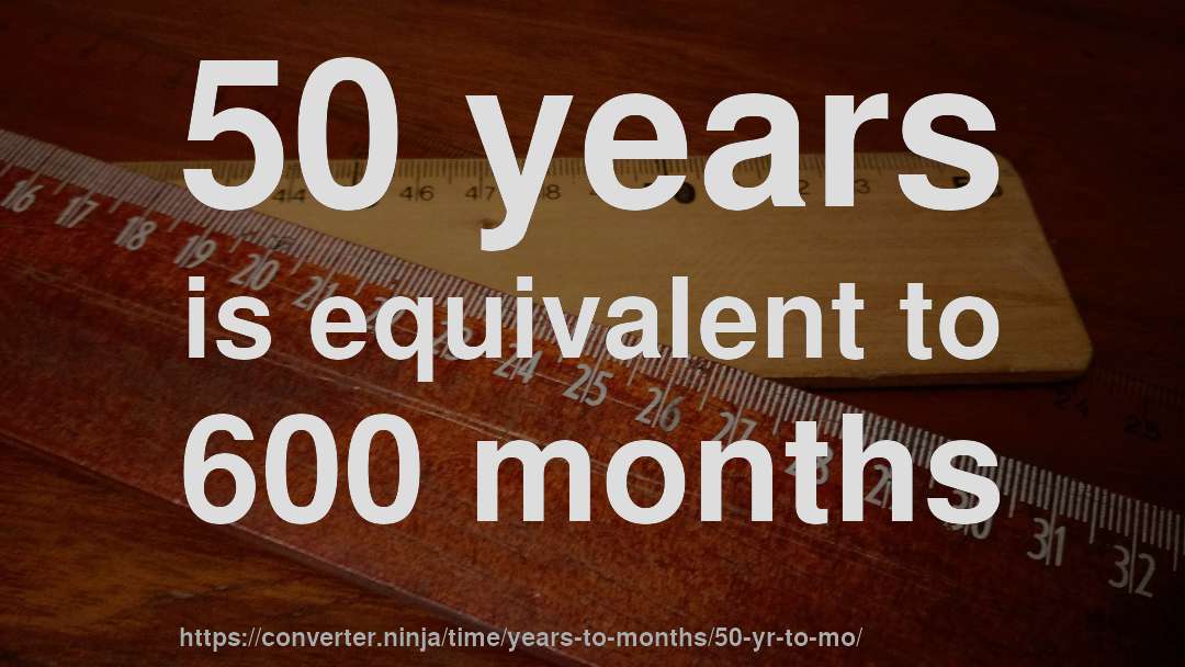 50 years is equivalent to 600 months